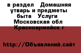  в раздел : Домашняя утварь и предметы быта » Услуги . Московская обл.,Красноармейск г.